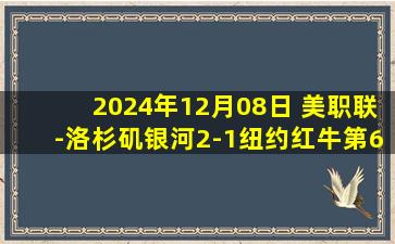 2024年12月08日 美职联-洛杉矶银河2-1纽约红牛第6次夺总冠军 罗伊斯个人联赛首冠